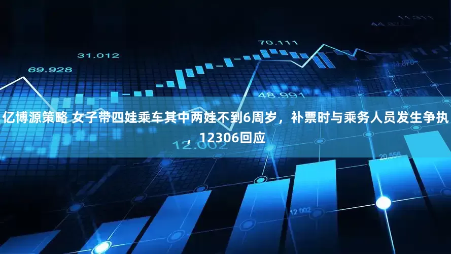 亿博源策略 女子带四娃乘车其中两娃不到6周岁，补票时与乘务人员发生争执，12306回应