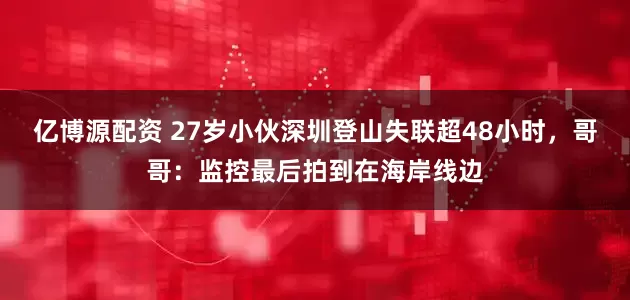 亿博源配资 27岁小伙深圳登山失联超48小时，哥哥：监控最后拍到在海岸线边
