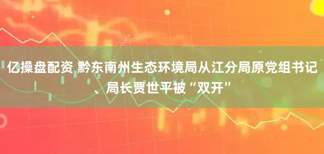 亿操盘配资 黔东南州生态环境局从江分局原党组书记、局长贾世平被“双开”