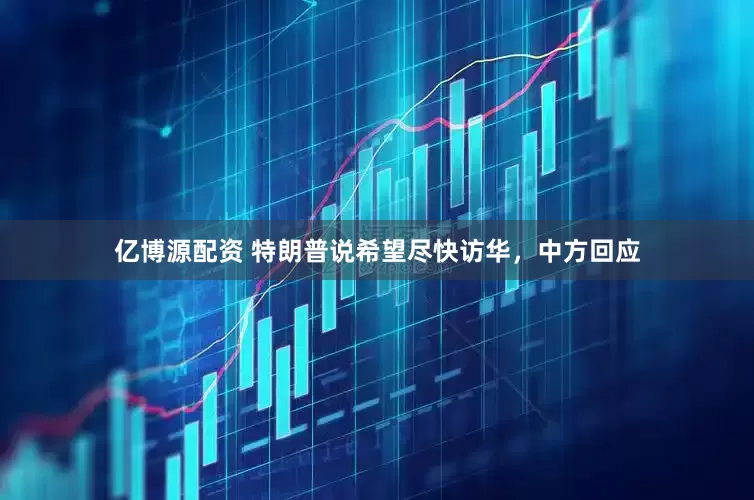 亿博源配资 特朗普说希望尽快访华，中方回应