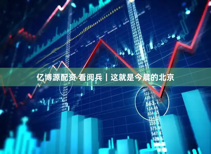 亿博源配资 看阅兵｜这就是今晨的北京