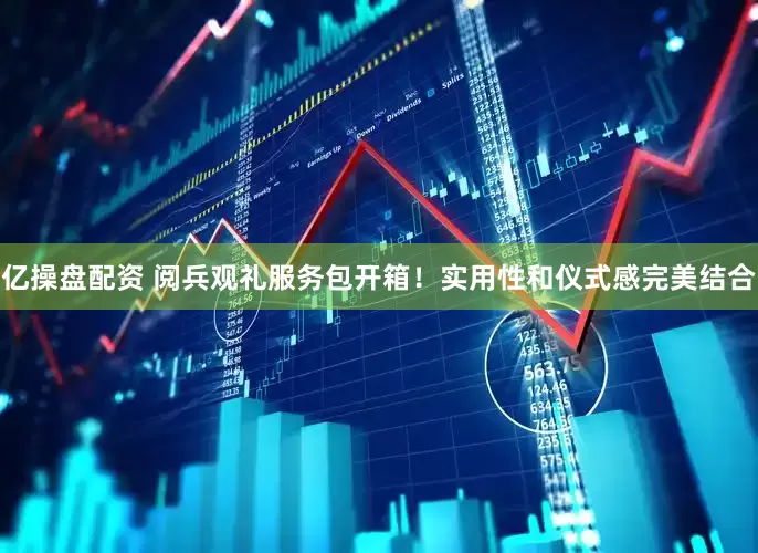 亿操盘配资 阅兵观礼服务包开箱！实用性和仪式感完美结合