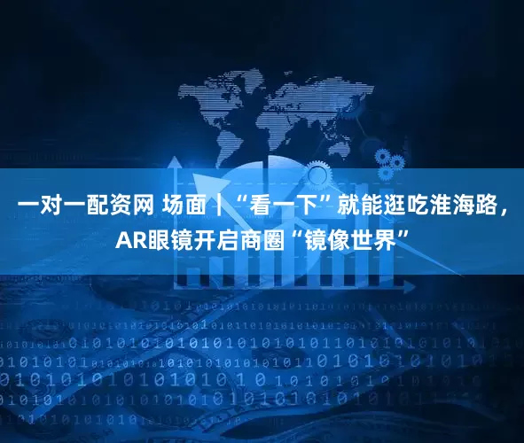 一对一配资网 场面｜“看一下”就能逛吃淮海路，AR眼镜开启商圈“镜像世界”