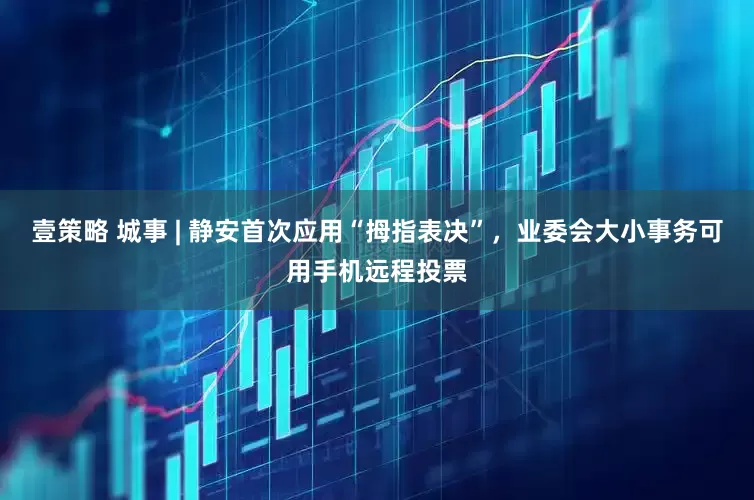 壹策略 城事 | 静安首次应用“拇指表决”，业委会大小事务可用手机远程投票