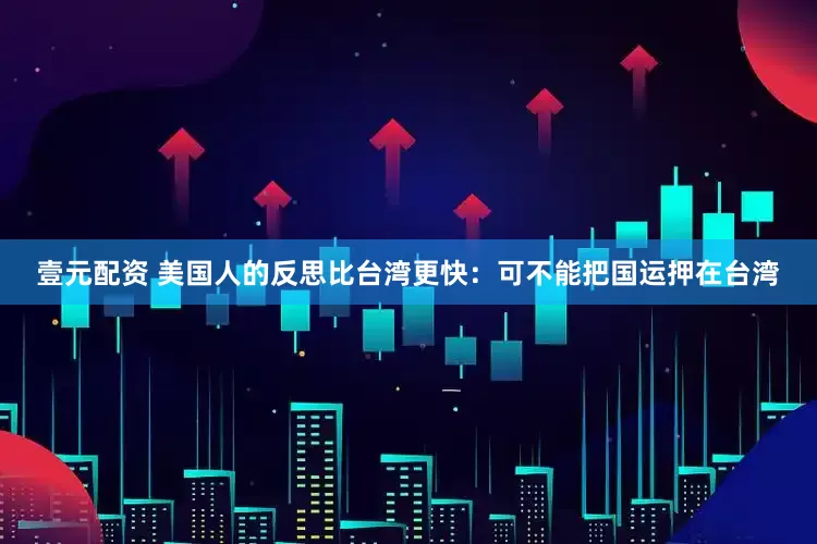 壹元配资 美国人的反思比台湾更快：可不能把国运押在台湾