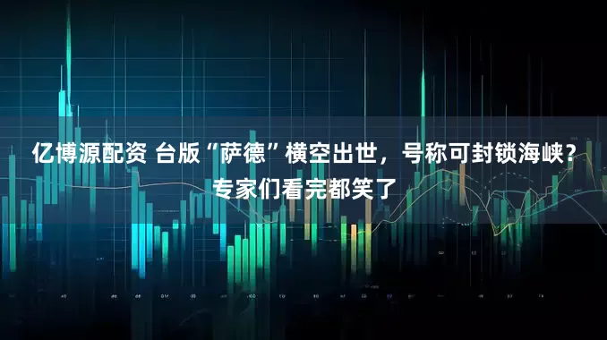 亿博源配资 台版“萨德”横空出世，号称可封锁海峡？专家们看完都笑了