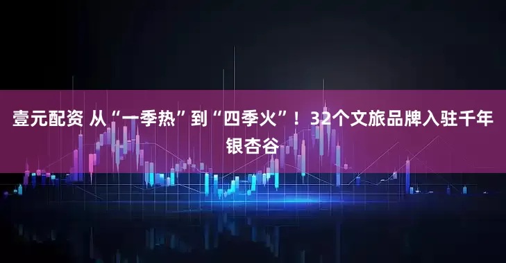 壹元配资 从“一季热”到“四季火”！32个文旅品牌入驻千年银杏谷