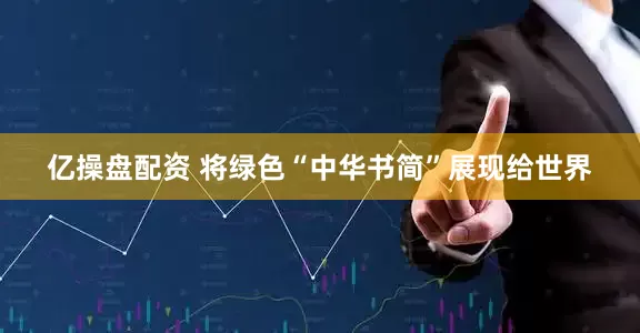 亿操盘配资 将绿色“中华书简”展现给世界