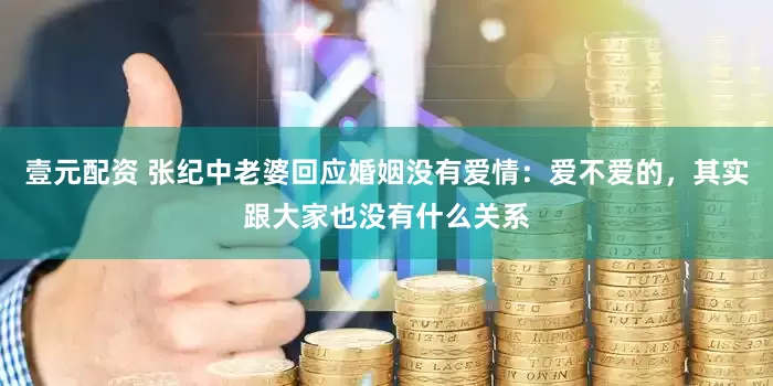 壹元配资 张纪中老婆回应婚姻没有爱情：爱不爱的，其实跟大家也没有什么关系