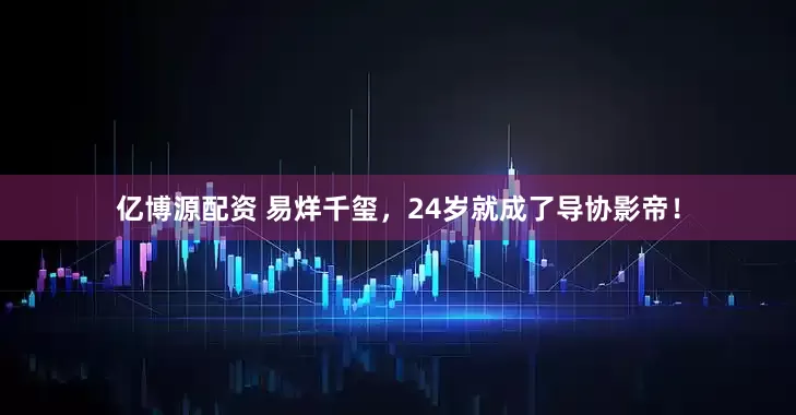 亿博源配资 易烊千玺，24岁就成了导协影帝！