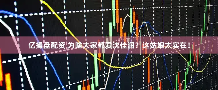 亿操盘配资 为啥大家都爱沈佳润？这姑娘太实在！