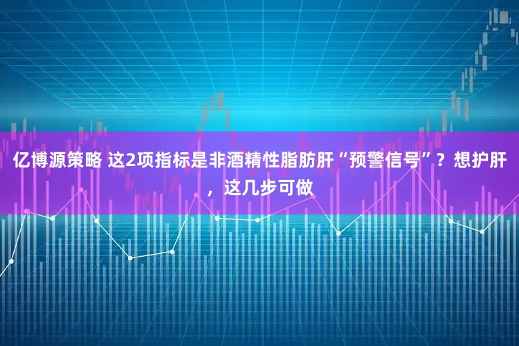 亿博源策略 这2项指标是非酒精性脂肪肝“预警信号”？想护肝，这几步可做