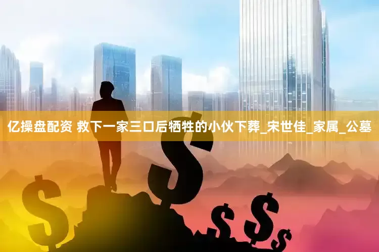 亿操盘配资 救下一家三口后牺牲的小伙下葬_宋世佳_家属_公墓