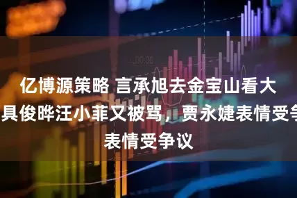 亿博源策略 言承旭去金宝山看大S，具俊晔汪小菲又被骂，贾永婕表情受争议