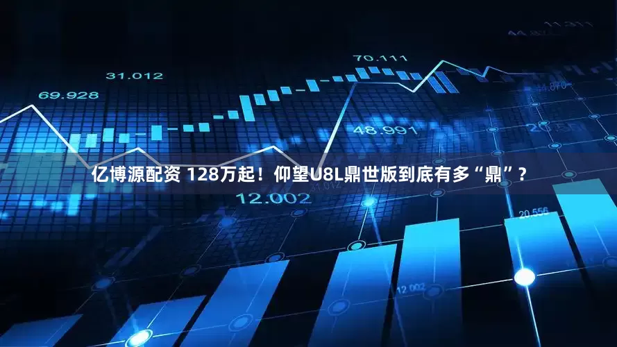 亿博源配资 128万起！仰望U8L鼎世版到底有多“鼎”？