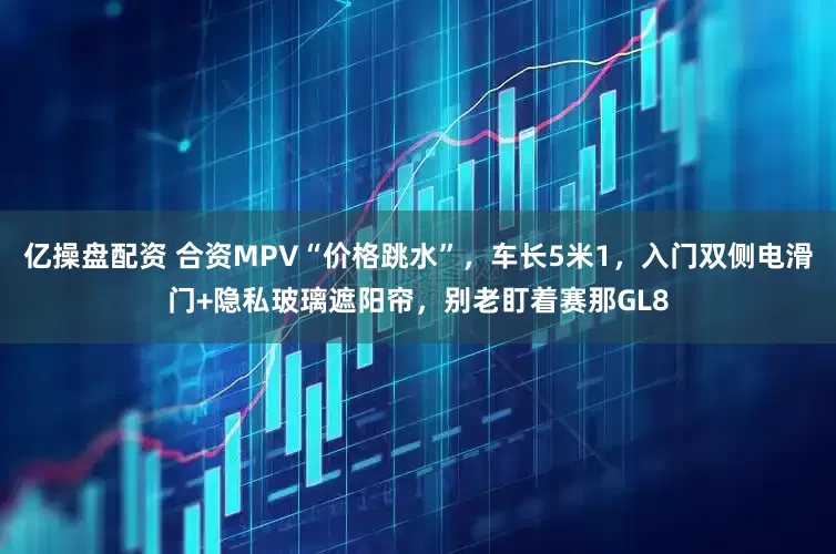 亿操盘配资 合资MPV“价格跳水”，车长5米1，入门双侧电滑门+隐私玻璃遮阳帘，别老盯着赛那GL8