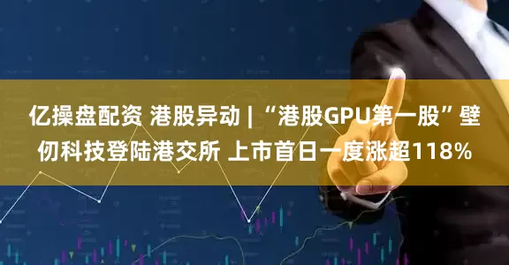 亿操盘配资 港股异动 | “港股GPU第一股”壁仞科技登陆港交所 上市首日一度涨超118%
