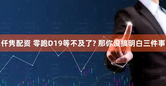 仟隽配资 零跑D19等不及了? 那你没搞明白三件事