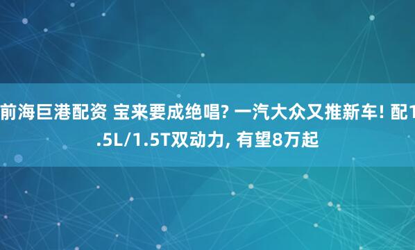 前海巨港配资 宝来要成绝唱? 一汽大众又推新车! 配1.5L/1.5T双动力, 有望8万起