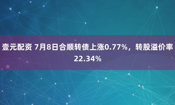 壹元配资 7月8日合顺转债上涨0.77%，转股溢价率22.34%