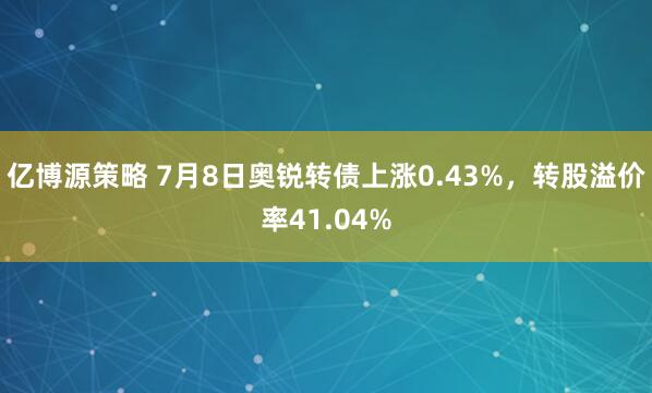 亿博源策略 7月8日奥锐转债上涨0.43%，转股溢价率41.04%