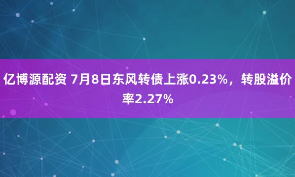 亿博源配资 7月8日东风转债上涨0.23%，转股溢价率2.27%