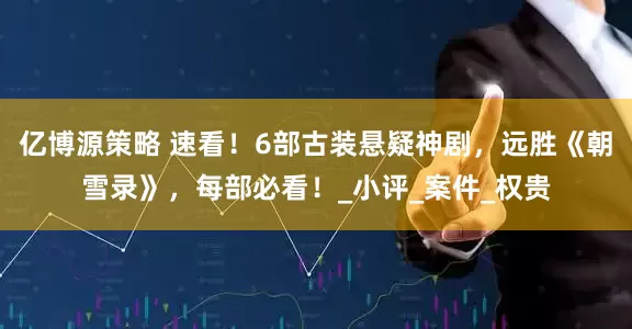 亿博源策略 速看！6部古装悬疑神剧，远胜《朝雪录》，每部必看！_小评_案件_权贵