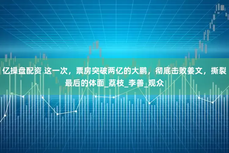 亿操盘配资 这一次，票房突破两亿的大鹏，彻底击败姜文，撕裂最后的体面_荔枝_李善_观众
