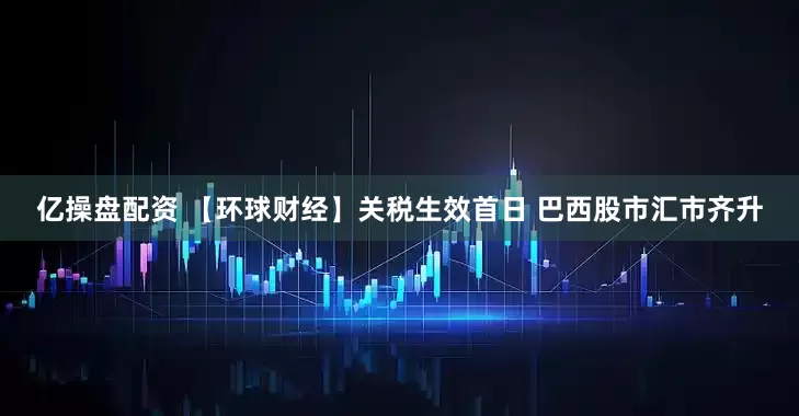 亿操盘配资 【环球财经】关税生效首日 巴西股市汇市齐升