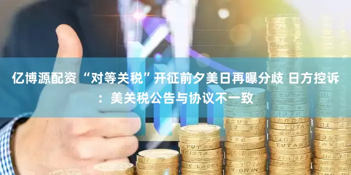 亿博源配资 “对等关税”开征前夕美日再曝分歧 日方控诉：美关税公告与协议不一致