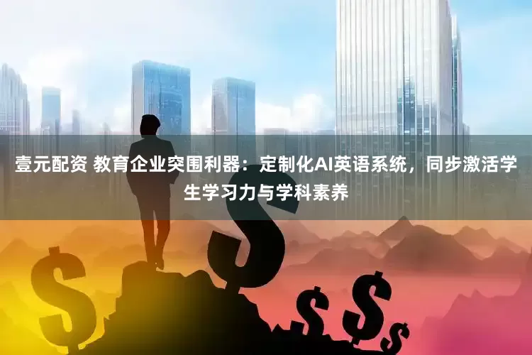 壹元配资 教育企业突围利器：定制化AI英语系统，同步激活学生学习力与学科素养