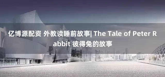 亿博源配资 外教读睡前故事| The Tale of Peter Rabbit 彼得兔的故事