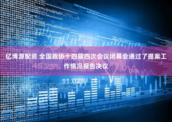 亿博源配资 全国政协十四届四次会议闭幕会通过了提案工作情况报告决议