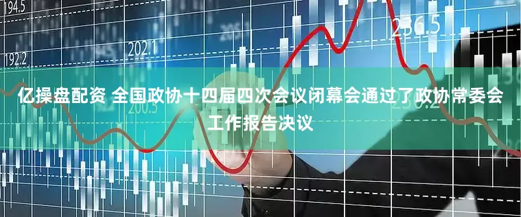 亿操盘配资 全国政协十四届四次会议闭幕会通过了政协常委会工作报告决议