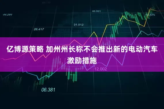 亿博源策略 加州州长称不会推出新的电动汽车激励措施