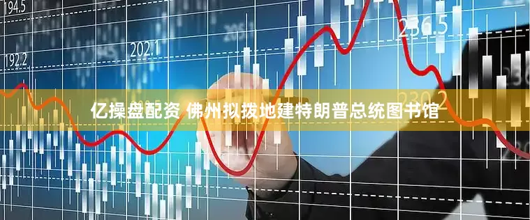 亿操盘配资 佛州拟拨地建特朗普总统图书馆