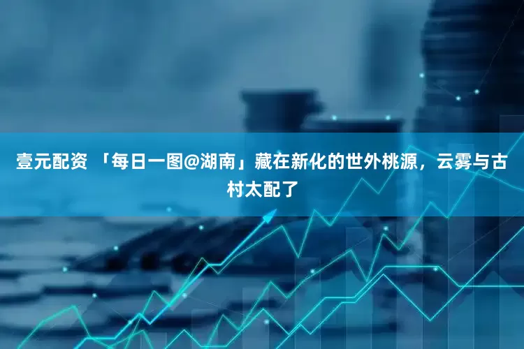 壹元配资 「每日一图@湖南」藏在新化的世外桃源，云雾与古村太配了