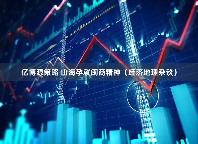 亿博源策略 山海孕就闽商精神（经济地理杂谈）
