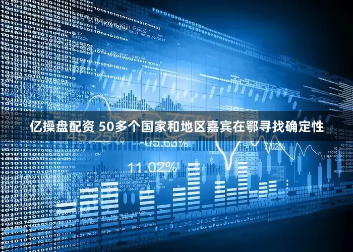 亿操盘配资 50多个国家和地区嘉宾在鄂寻找确定性