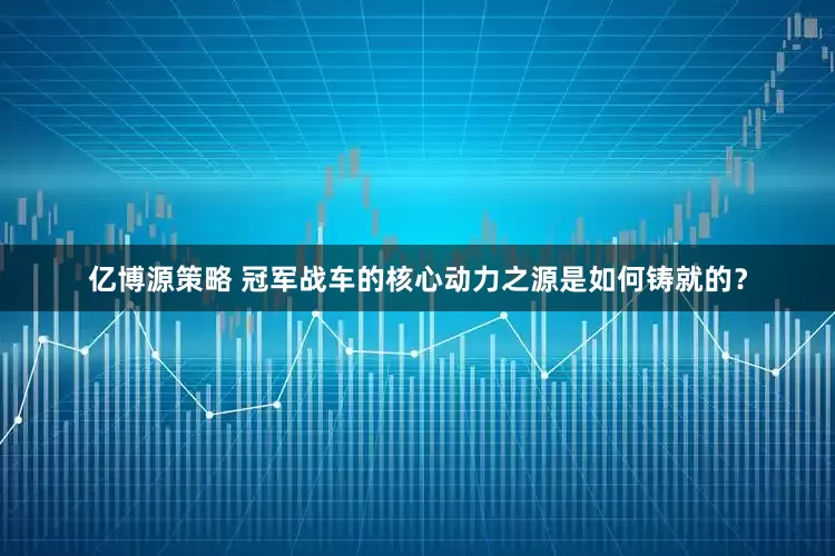 亿博源策略 冠军战车的核心动力之源是如何铸就的？