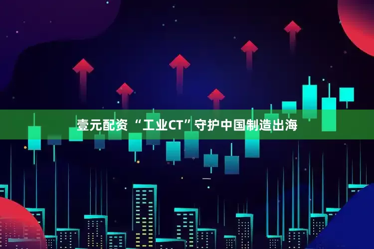 壹元配资 “工业CT”守护中国制造出海
