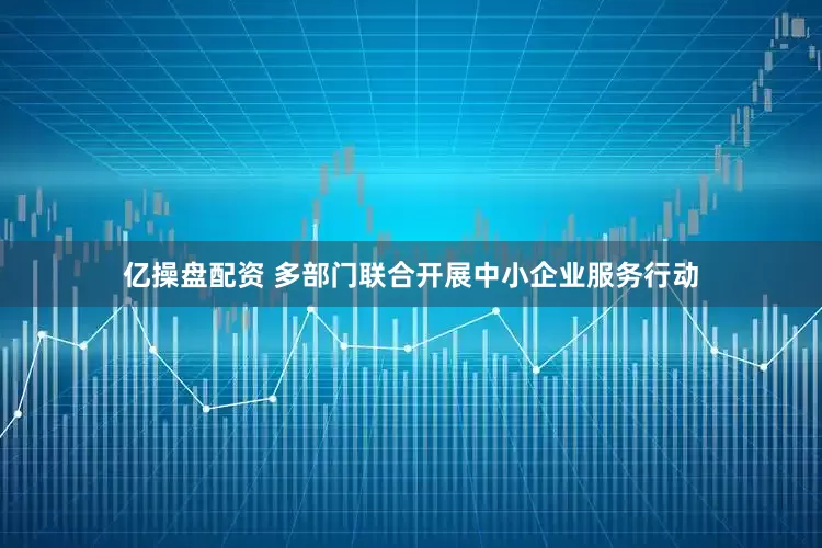 亿操盘配资 多部门联合开展中小企业服务行动