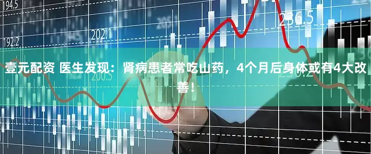 壹元配资 医生发现：肾病患者常吃山药，4个月后身体或有4大改善！