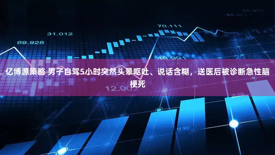 亿博源策略 男子自驾5小时突然头晕呕吐、说话含糊，送医后被诊断急性脑梗死