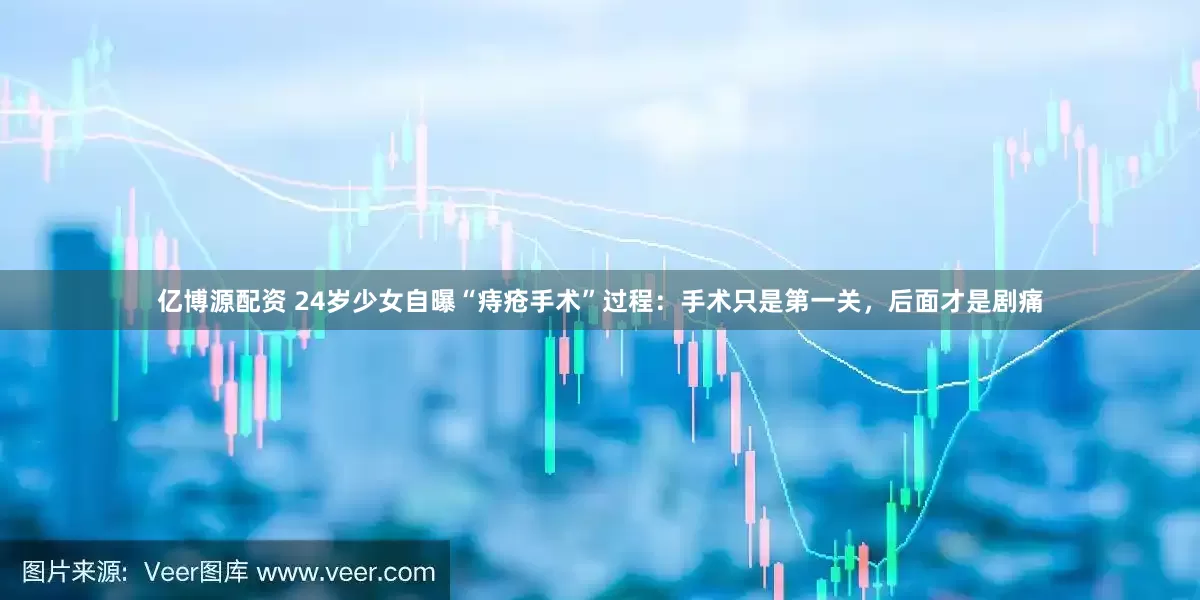 亿博源配资 24岁少女自曝“痔疮手术”过程：手术只是第一关，后面才是剧痛