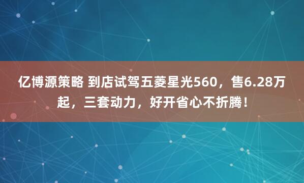 亿博源策略 到店试驾五菱星光560,售6.28万起,三套动力,好开省心不折腾!