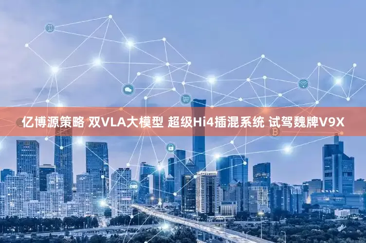 亿博源策略 双VLA大模型 超级Hi4插混系统 试驾魏牌V9X