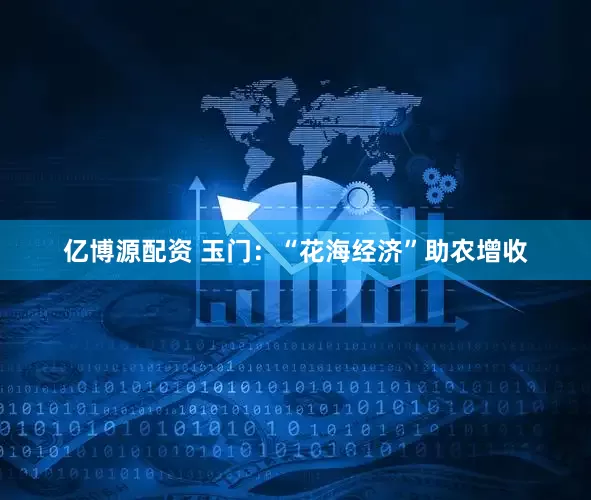 亿博源配资 玉门：“花海经济”助农增收