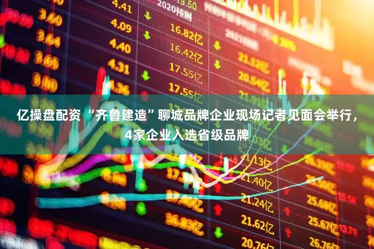 亿操盘配资 “齐鲁建造”聊城品牌企业现场记者见面会举行，4家企业入选省级品牌