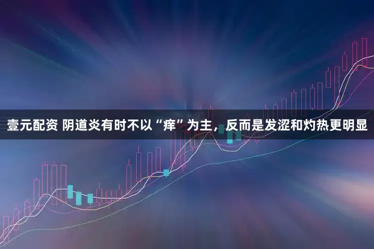 壹元配资 阴道炎有时不以“痒”为主，反而是发涩和灼热更明显